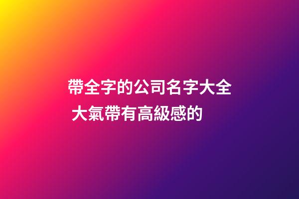 帶全字的公司名字大全 大氣帶有高級感的-第1張-公司起名-玄機派